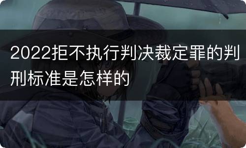 2022拒不执行判决裁定罪的判刑标准是怎样的