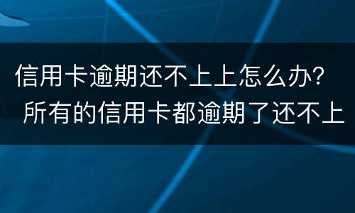 信用卡逾期还不上上怎么办？ 所有的信用卡都逾期了还不上,怎么办