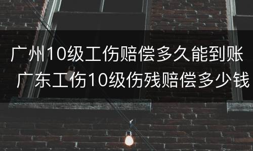 广州10级工伤赔偿多久能到账 广东工伤10级伤残赔偿多少钱