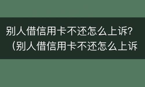 别人借信用卡不还怎么上诉？（别人借信用卡不还怎么上诉我）