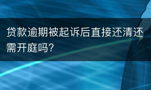 贷款逾期被起诉后直接还清还需开庭吗?