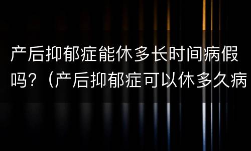 产后抑郁症能休多长时间病假吗?（产后抑郁症可以休多久病假）