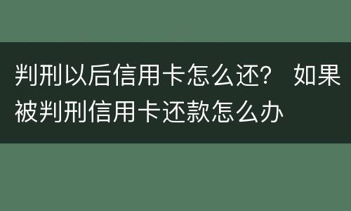 判刑以后信用卡怎么还？ 如果被判刑信用卡还款怎么办