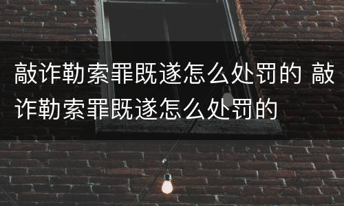 敲诈勒索罪既遂怎么处罚的 敲诈勒索罪既遂怎么处罚的