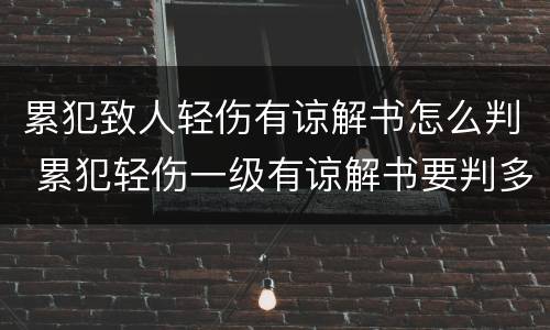累犯致人轻伤有谅解书怎么判 累犯轻伤一级有谅解书要判多久