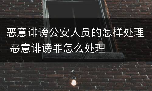 恶意诽谤公安人员的怎样处理 恶意诽谤罪怎么处理