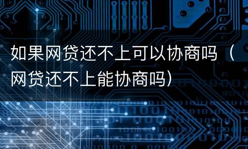 如果网贷还不上可以协商吗（网贷还不上能协商吗）
