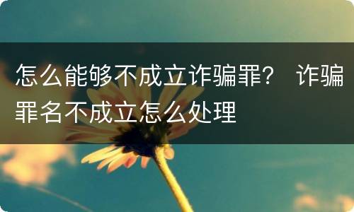 怎么能够不成立诈骗罪？ 诈骗罪名不成立怎么处理