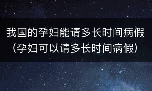 我国的孕妇能请多长时间病假（孕妇可以请多长时间病假）