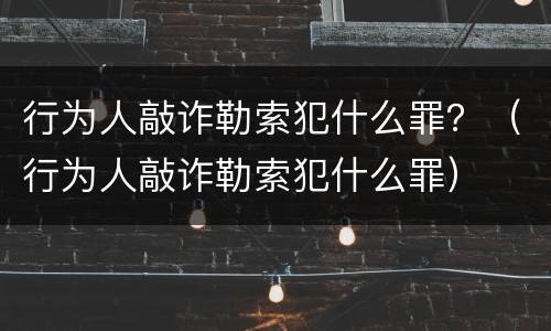 行为人敲诈勒索犯什么罪？（行为人敲诈勒索犯什么罪）