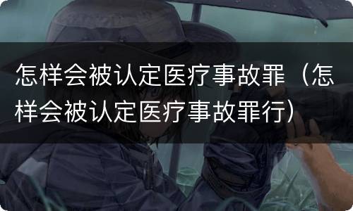 怎样会被认定医疗事故罪（怎样会被认定医疗事故罪行）