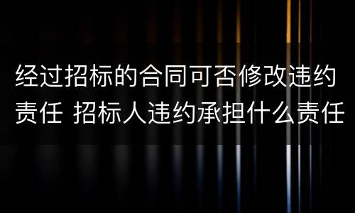 经过招标的合同可否修改违约责任 招标人违约承担什么责任