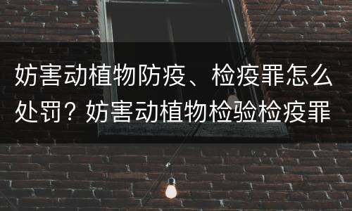 妨害动植物防疫、检疫罪怎么处罚? 妨害动植物检验检疫罪