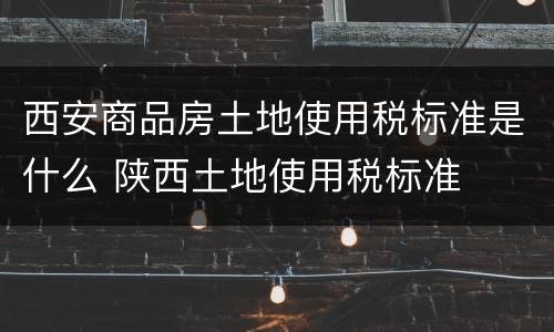 西安商品房土地使用税标准是什么 陕西土地使用税标准