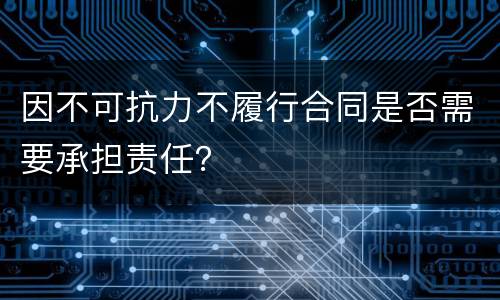 因不可抗力不履行合同是否需要承担责任？