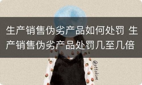 生产销售伪劣产品如何处罚 生产销售伪劣产品处罚几至几倍罚款