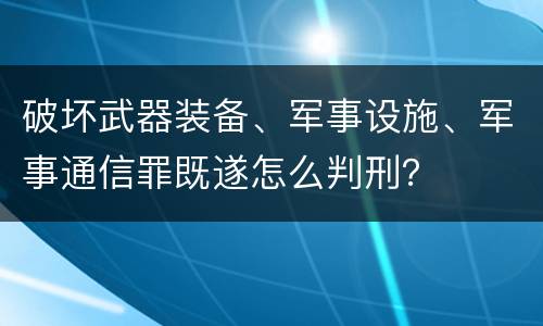 破坏武器装备、军事设施、军事通信罪既遂怎么判刑？