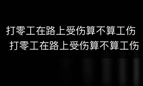 打零工在路上受伤算不算工伤 打零工在路上受伤算不算工伤呢