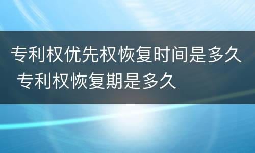 专利权优先权恢复时间是多久 专利权恢复期是多久