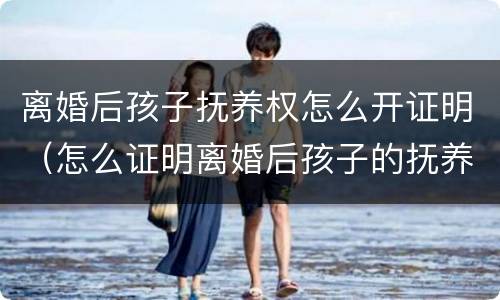 离婚后孩子抚养权怎么开证明（怎么证明离婚后孩子的抚养权）