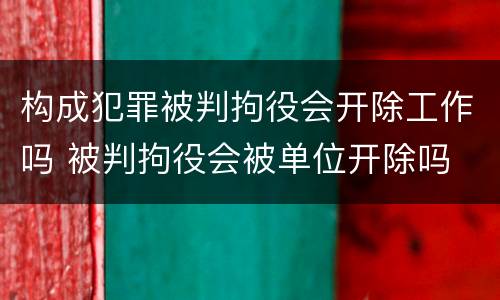 构成犯罪被判拘役会开除工作吗 被判拘役会被单位开除吗