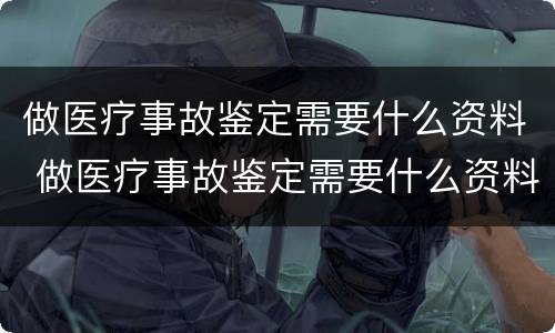 做医疗事故鉴定需要什么资料 做医疗事故鉴定需要什么资料呢