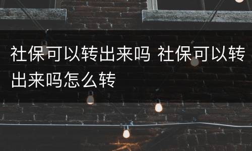 社保可以转出来吗 社保可以转出来吗怎么转