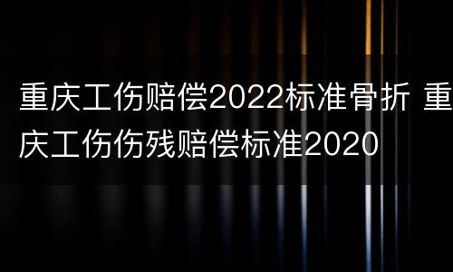重庆工伤赔偿2022标准骨折 重庆工伤伤残赔偿标准2020
