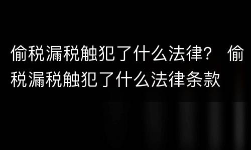 偷税漏税触犯了什么法律？ 偷税漏税触犯了什么法律条款