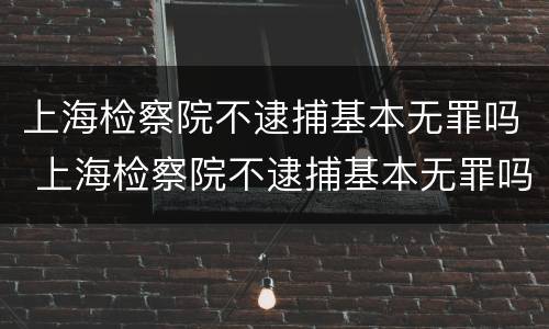 上海检察院不逮捕基本无罪吗 上海检察院不逮捕基本无罪吗