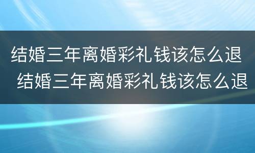 结婚三年离婚彩礼钱该怎么退 结婚三年离婚彩礼钱该怎么退还