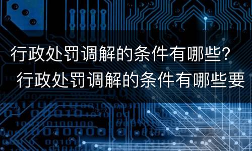 行政处罚调解的条件有哪些？ 行政处罚调解的条件有哪些要求