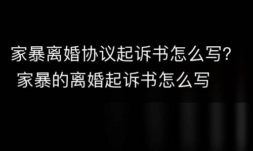 家暴离婚协议起诉书怎么写？ 家暴的离婚起诉书怎么写