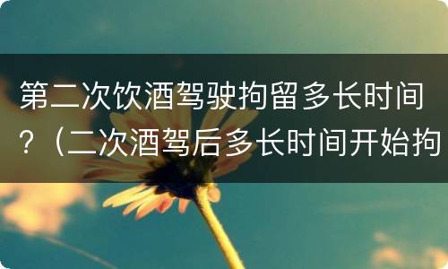 第二次饮酒驾驶拘留多长时间?（二次酒驾后多长时间开始拘留）