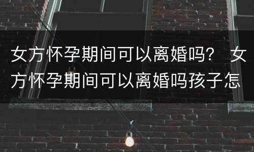 女方怀孕期间可以离婚吗？ 女方怀孕期间可以离婚吗孩子怎么办