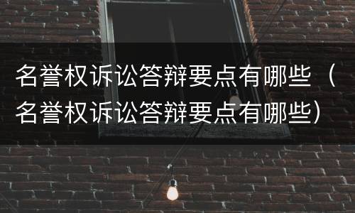 名誉权诉讼答辩要点有哪些（名誉权诉讼答辩要点有哪些）