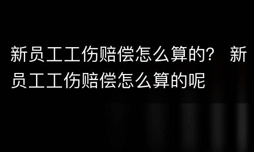 新员工工伤赔偿怎么算的？ 新员工工伤赔偿怎么算的呢