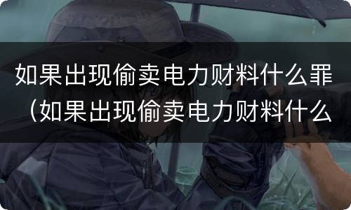 如果出现偷卖电力财料什么罪（如果出现偷卖电力财料什么罪名）