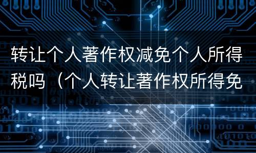转让个人著作权减免个人所得税吗（个人转让著作权所得免征个人所得税吗）