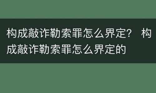 构成敲诈勒索罪怎么界定？ 构成敲诈勒索罪怎么界定的