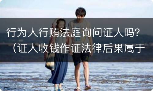 行为人行贿法庭询问证人吗？（证人收钱作证法律后果属于贿赂）