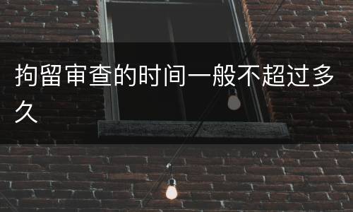 拘留审查的时间一般不超过多久