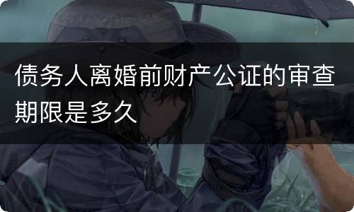 债务人离婚前财产公证的审查期限是多久