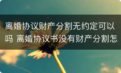 离婚协议财产分割无约定可以吗 离婚协议书没有财产分割怎么写