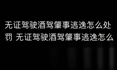 无证驾驶酒驾肇事逃逸怎么处罚 无证驾驶酒驾肇事逃逸怎么处罚怎么赔钱