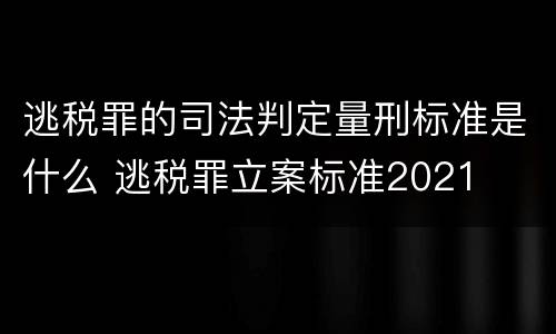 逃税罪的司法判定量刑标准是什么 逃税罪立案标准2021