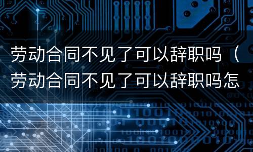 劳动合同不见了可以辞职吗（劳动合同不见了可以辞职吗怎么赔偿）