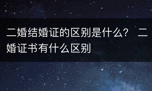 二婚结婚证的区别是什么？ 二婚证书有什么区别