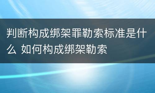 判断构成绑架罪勒索标准是什么 如何构成绑架勒索