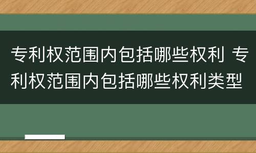 专利权范围内包括哪些权利 专利权范围内包括哪些权利类型